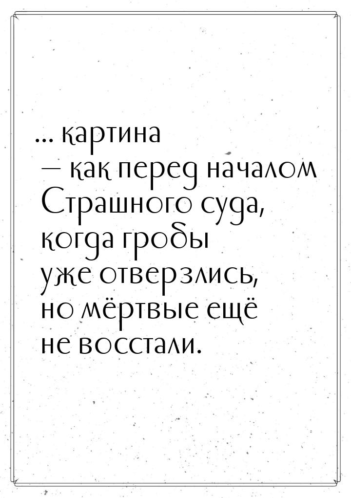 ... картина  как перед началом Страшного суда, когда гробы уже отверзлись, но мёртв