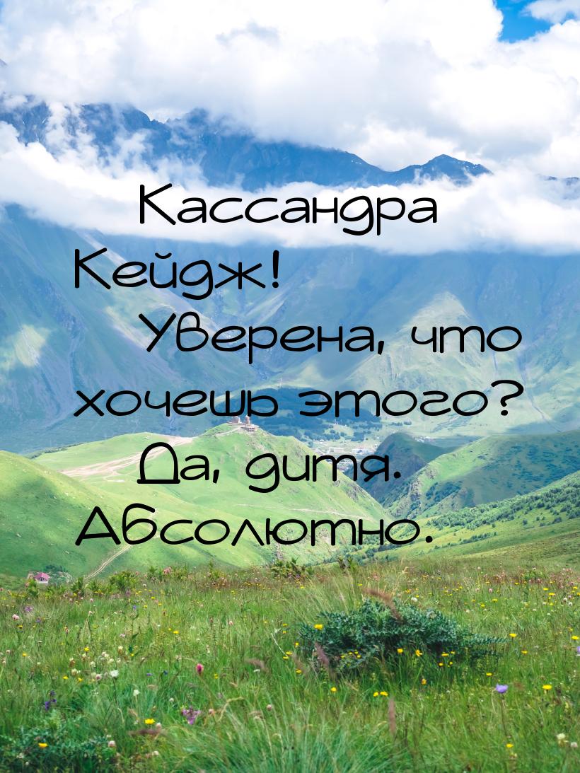  Кассандра Кейдж!  Уверена, что хочешь этого?  Да, дитя. Абсолютно.