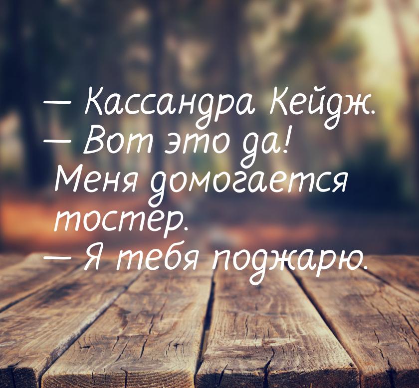  Кассандра Кейдж.  Вот это да! Меня домогается тостер.  Я тебя поджар