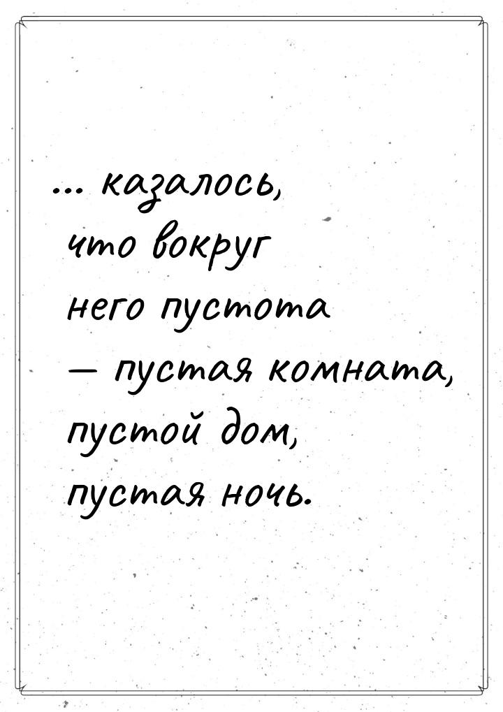 ... казалось, что вокруг него пустота  пустая комната, пустой дом, пустая ночь.