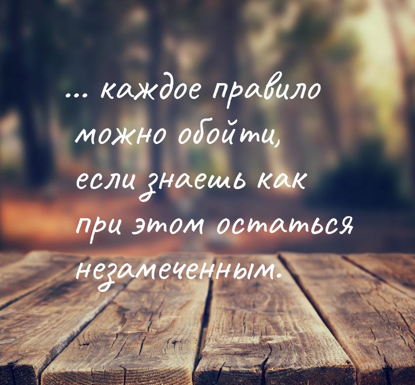 ... каждое правило можно обойти, если знаешь как при этом остаться незамеченным.