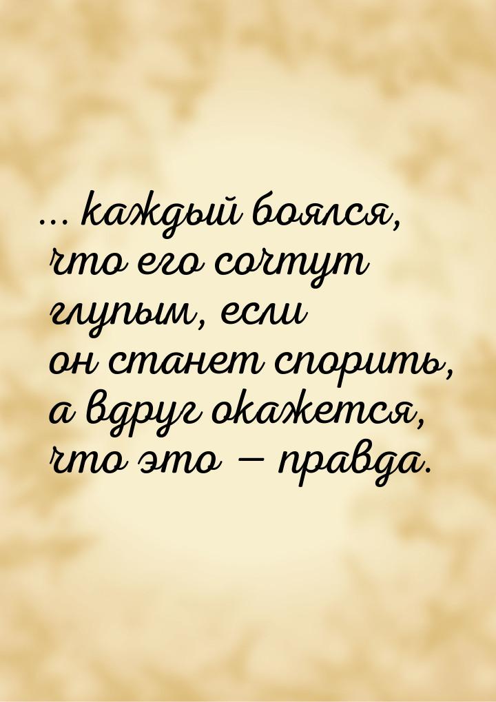 ... каждый боялся, что его сочтут глупым, если он станет спорить, а вдруг окажется, что эт