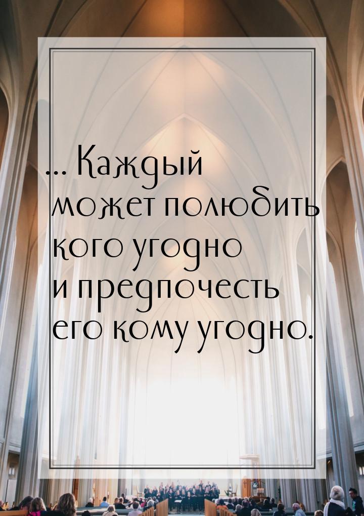 ... Каждый может полюбить кого угодно и предпочесть его кому угодно.