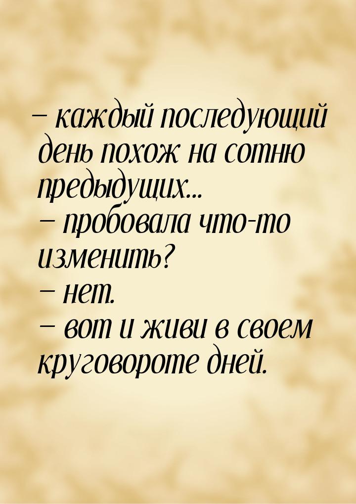  каждый последующий день похож на сотню предыдущих...   пробовала что-то изм