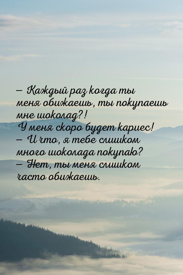  Каждый раз когда ты меня обижаешь, ты покупаешь мне шоколад?! У меня скоро будет к