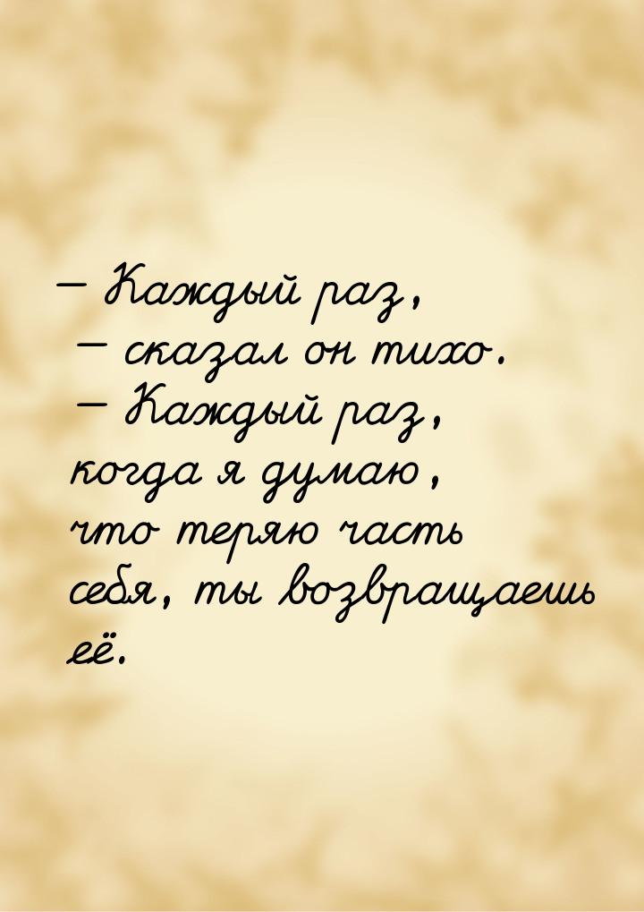  Каждый раз,  сказал он тихо.  Каждый раз, когда я думаю, что теряю ч