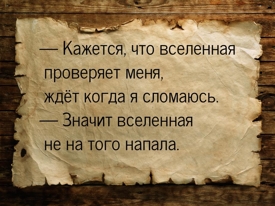  Кажется, что вселенная проверяет меня, ждёт когда я сломаюсь.  Значит вселе