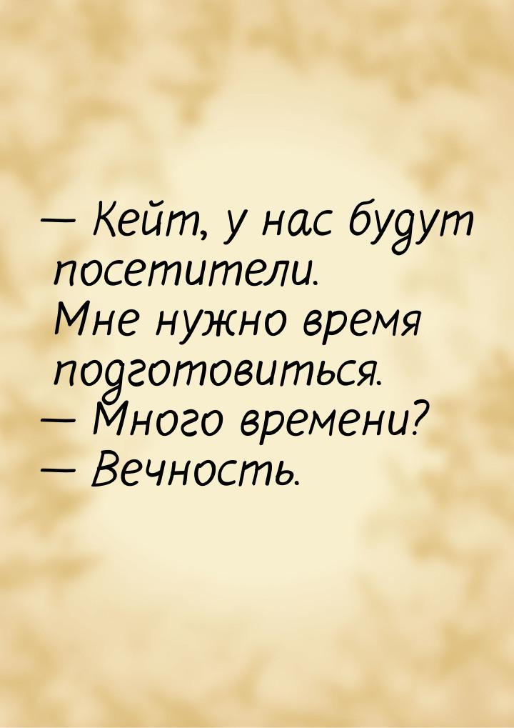   Кейт, у нас будут посетители. Мне нужно время подготовиться.   Много време