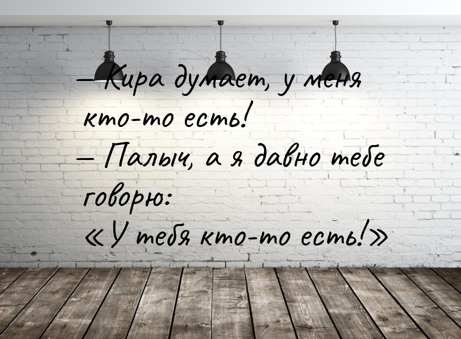  Кира думает, у меня кто-то есть!  Палыч, а я давно тебе говорю: У те