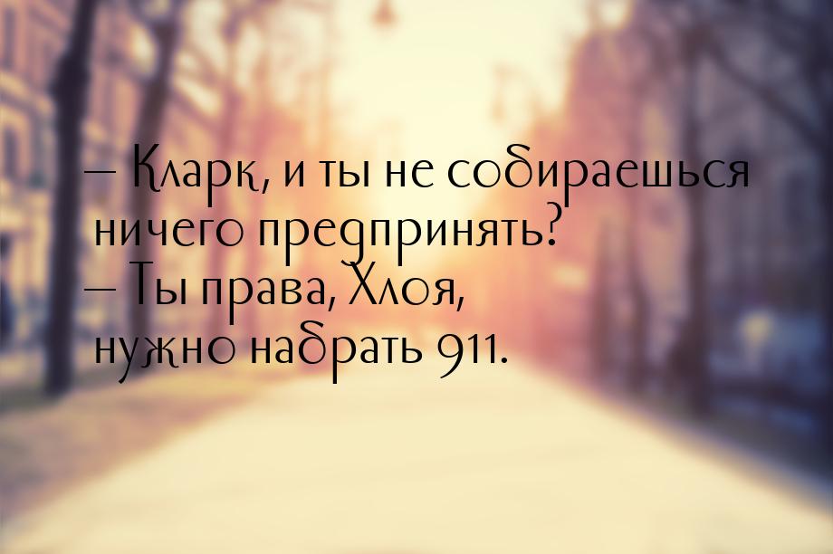  Кларк, и ты не собираешься ничего предпринять?  Ты права, Хлоя, нужно набра