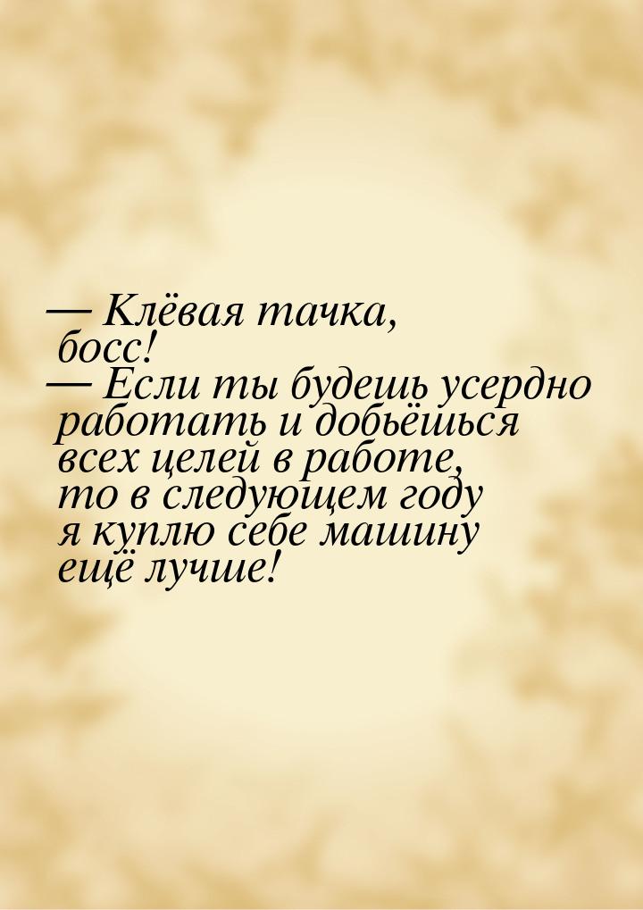  Клёвая тачка, босс!  Если ты будешь усердно работать и добьёшься всех целей