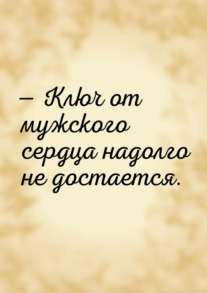  Ключ от мужского сердца надолго не достается.