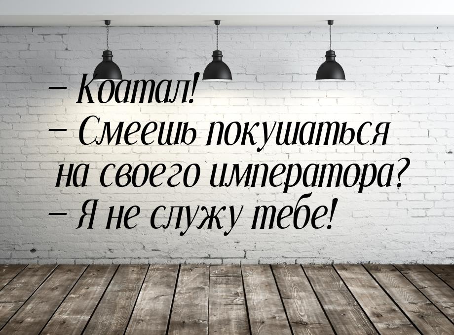  Коатал!  Смеешь покушаться на своего императора?  Я не служу тебе!