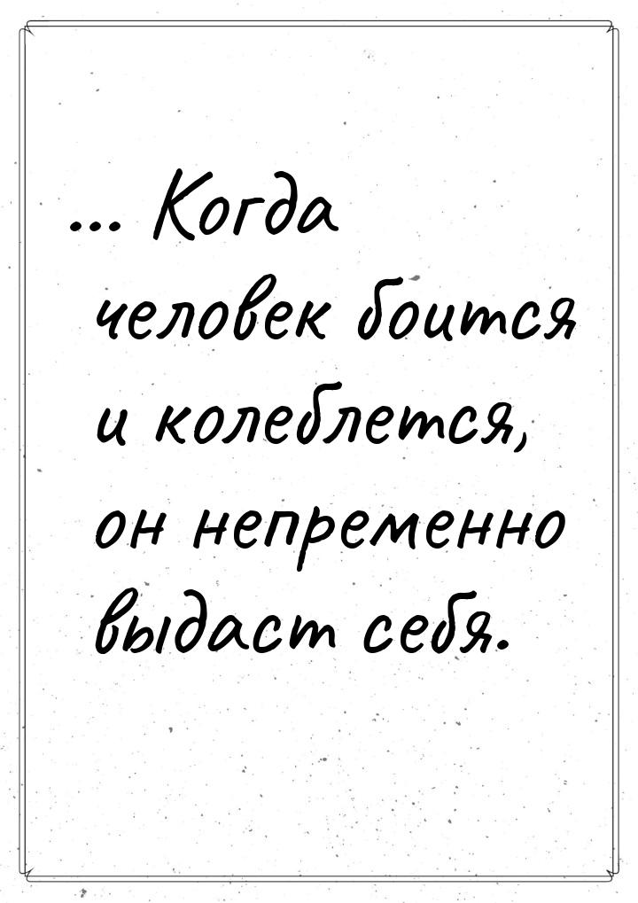 ... Когда человек боится и колеблется, он непременно выдаст себя.