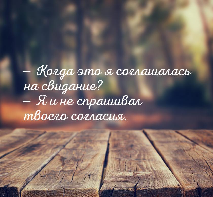  Когда это я соглашалась на свидание?  Я и не спрашивал твоего согласия.