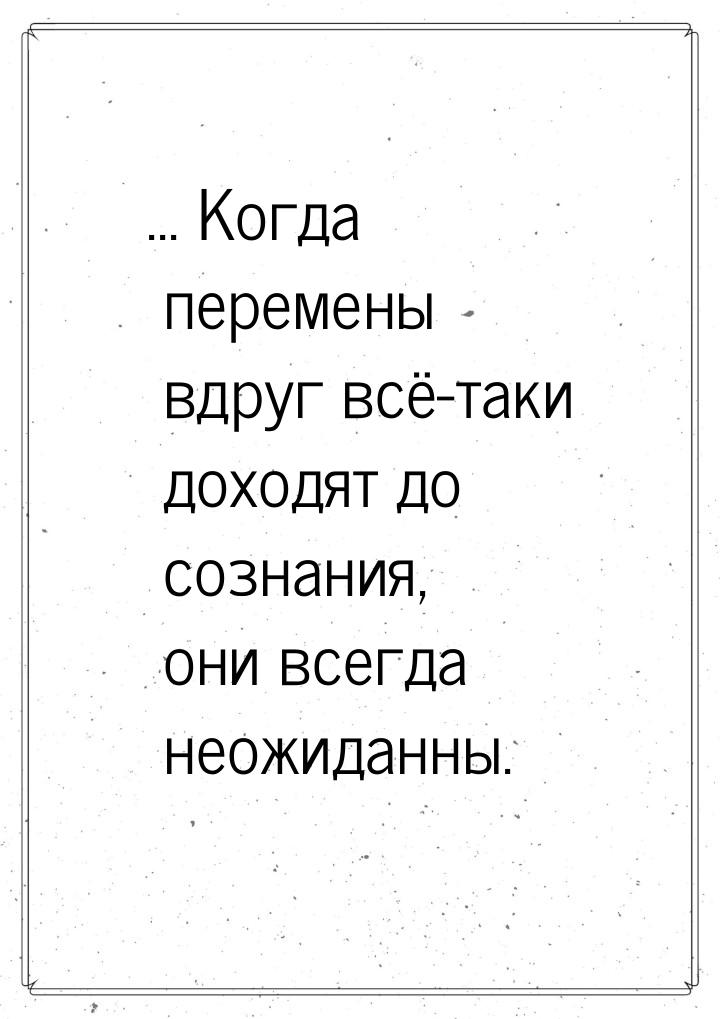 ... Когда перемены вдруг всё-таки доходят до сознания, они всегда неожиданны.