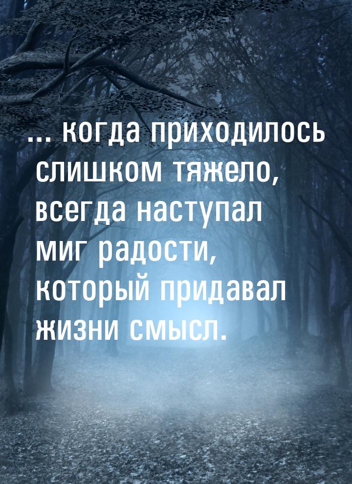 ... когда приходилось слишком тяжело, всегда наступал миг радости, который придавал жизни 