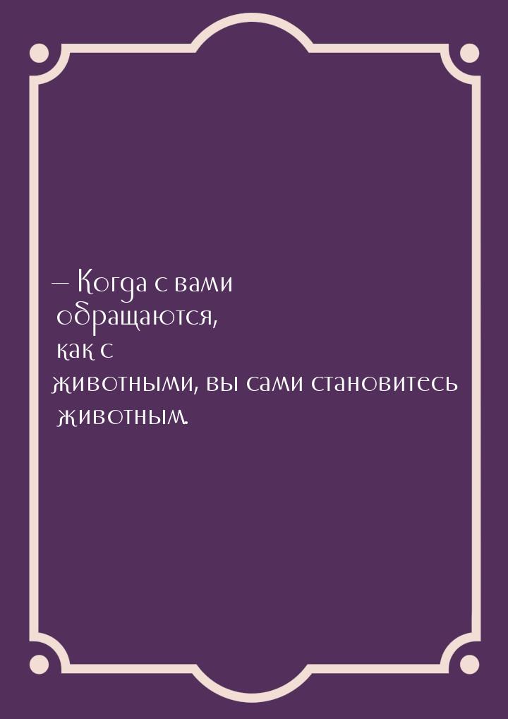  Когда с вами обращаются, как с животными, вы сами становитесь животным.