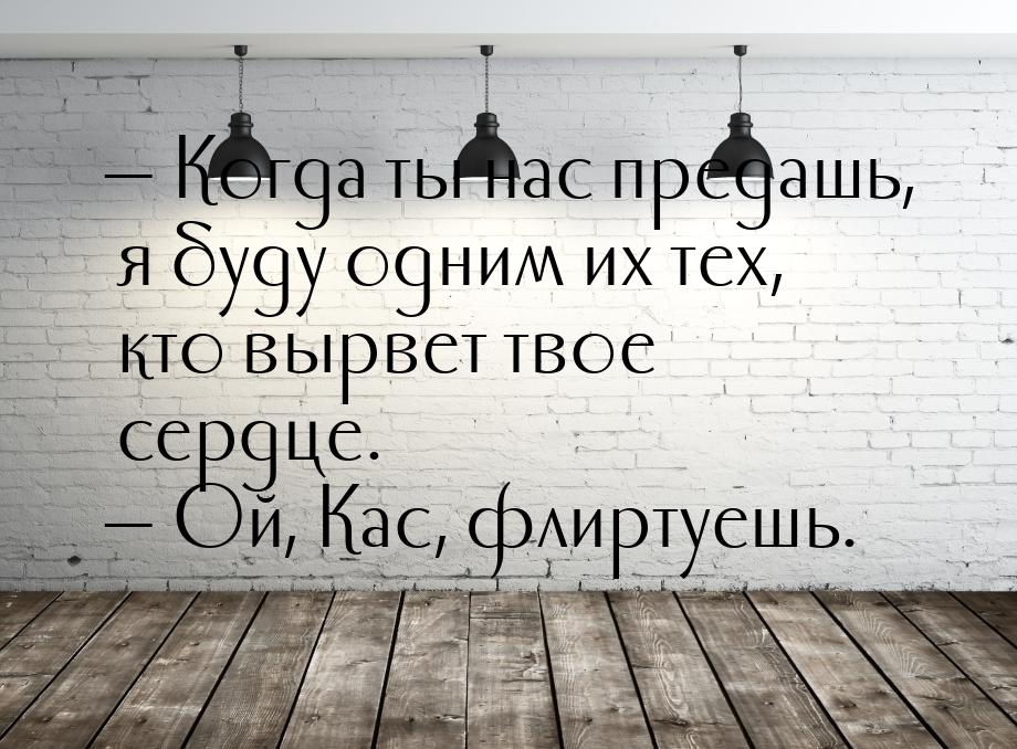  Когда ты нас предашь, я буду одним их тех, кто вырвет твое сердце.  Ой, Кас