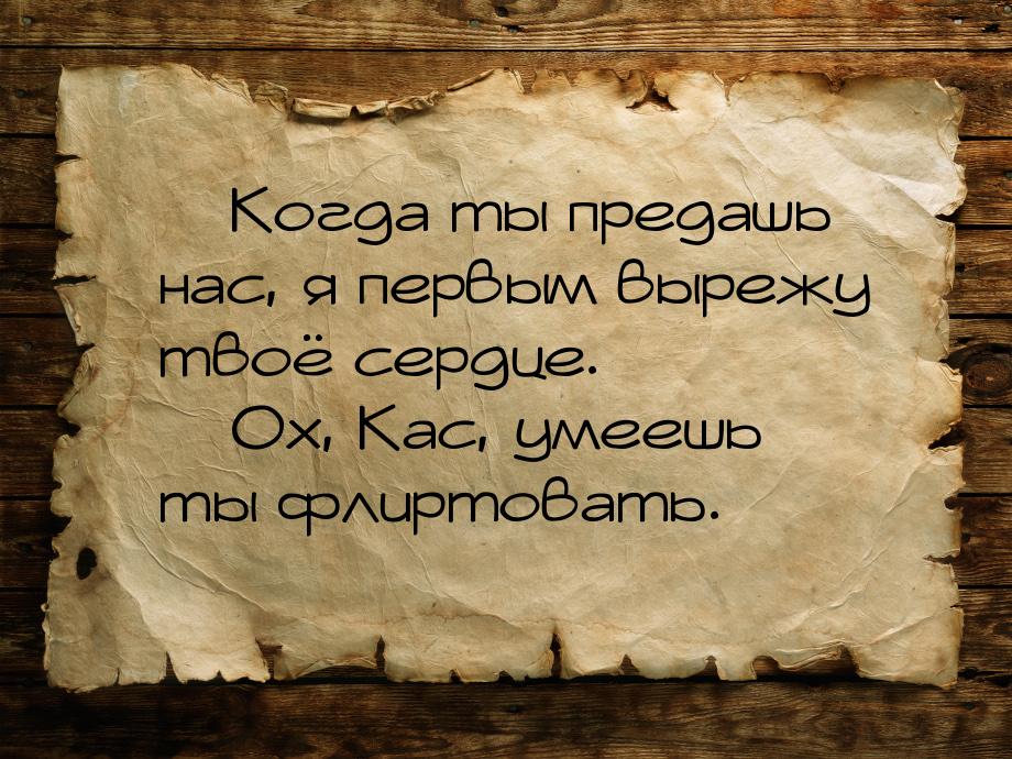  Когда ты предашь нас, я первым вырежу твоё сердце.  Ох, Кас, умеешь ты флир