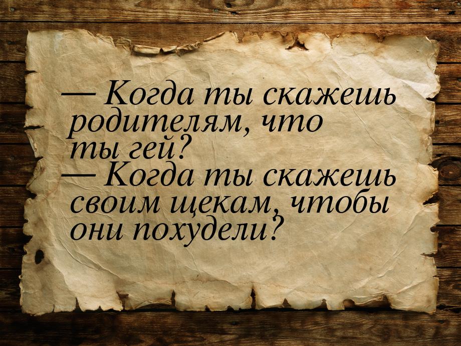  Когда ты скажешь родителям, что ты гей?  Когда ты скажешь своим щекам, чтоб