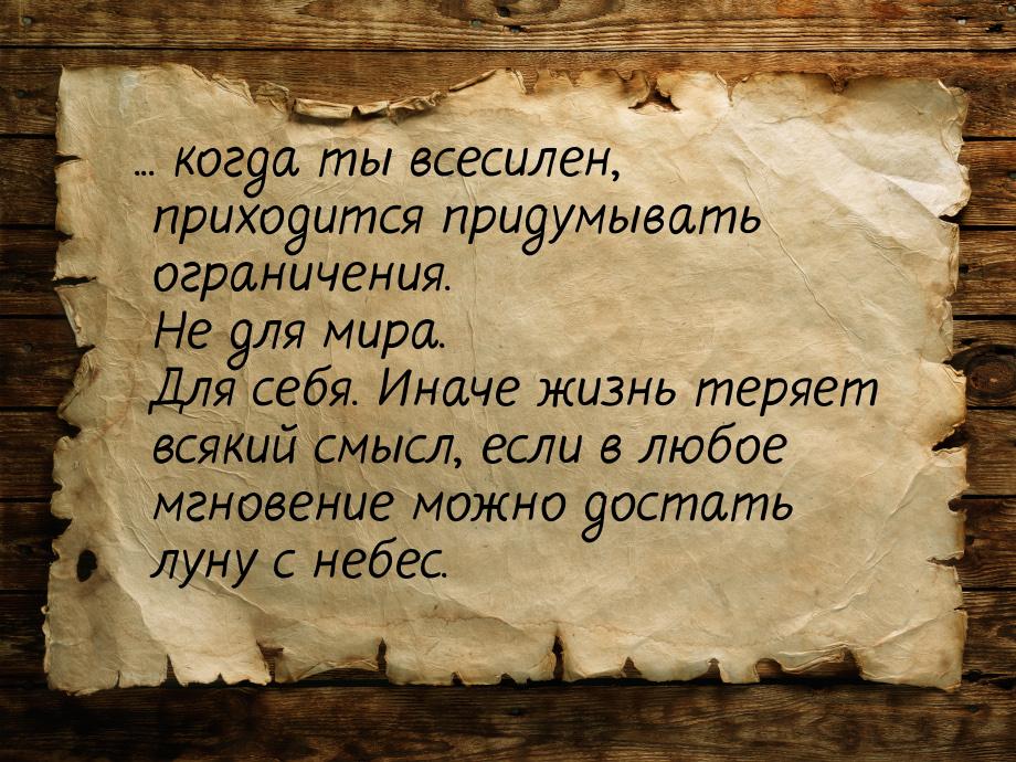 ... когда ты всесилен, приходится придумывать ограничения. Не для мира. Для себя. Иначе жи