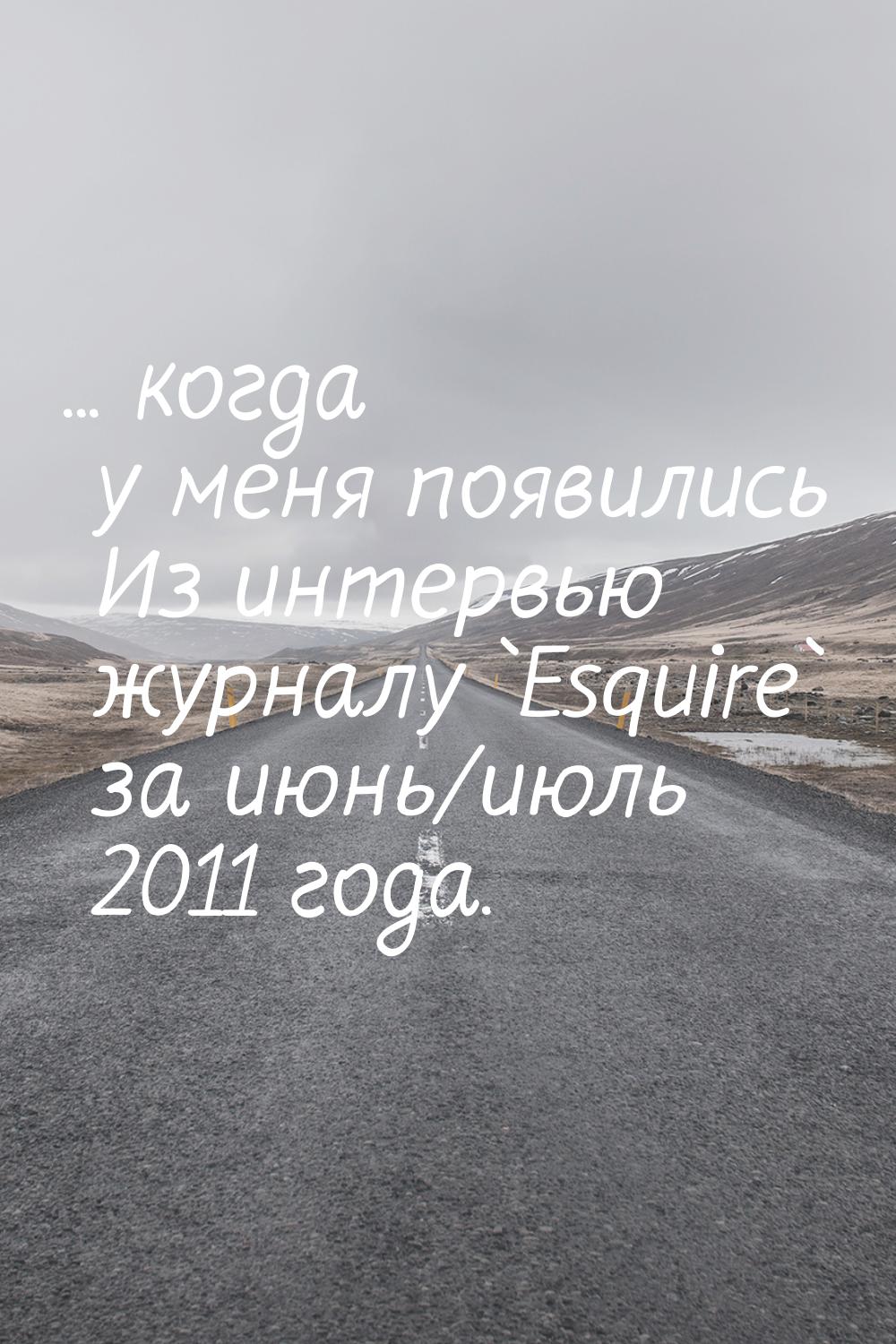 ... когда у меня появились Из интервью журналу `Esquire` за июнь/июль 2011 года.