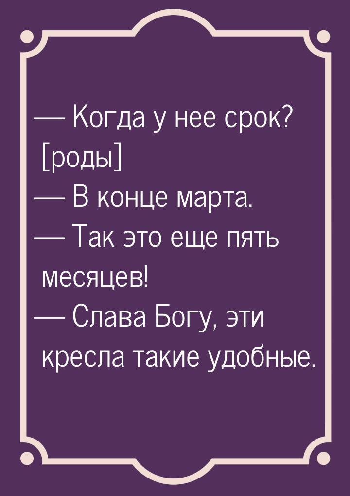  Когда у нее срок? [роды]  В конце марта.  Так это еще пять месяцев! 