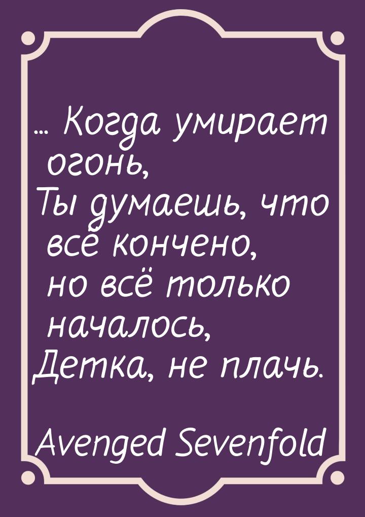 ... Когда умирает огонь, Ты думаешь, что всё кончено, но всё только началось, Детка, не пл