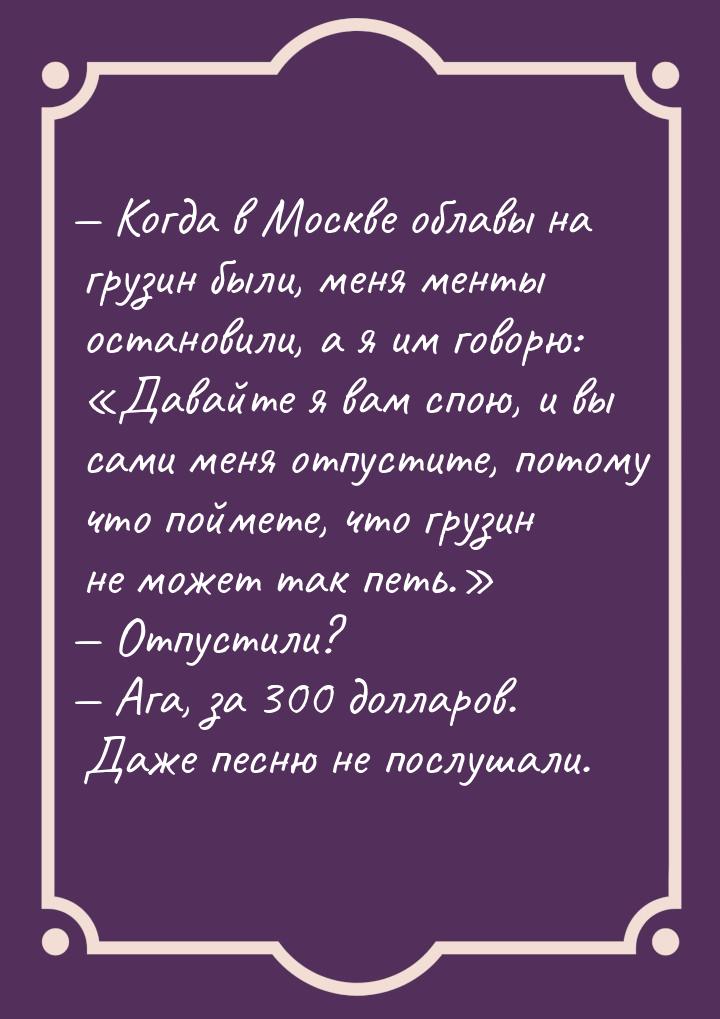  Когда в Москве облавы на грузин были, меня менты остановили, а я им говорю: &laquo