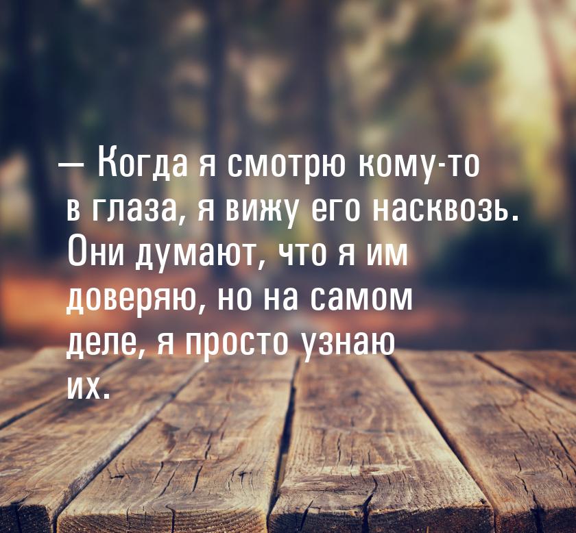  Когда я смотрю кому-то в глаза, я вижу его насквозь. Они думают, что я им доверяю,