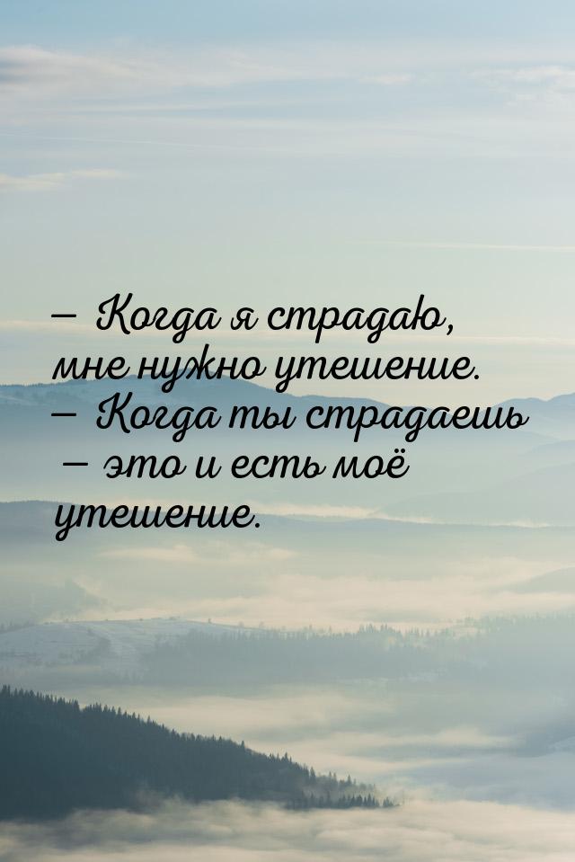  Когда я страдаю, мне нужно утешение.  Когда ты страдаешь  это и есть