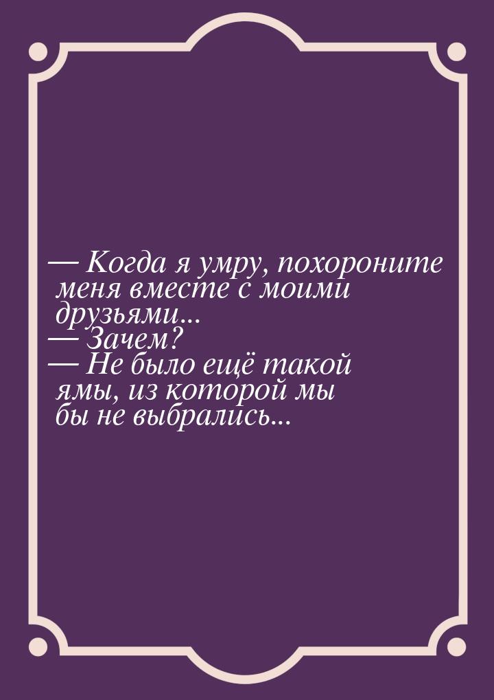  Когда я умру, похороните меня вместе с моими друзьями...  Зачем?  Не