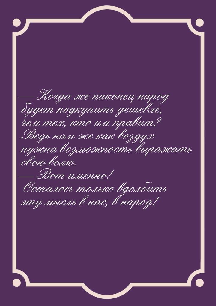  Когда же наконец народ будет подкупить дешевле, чем тех, кто им правит? Ведь нам ж