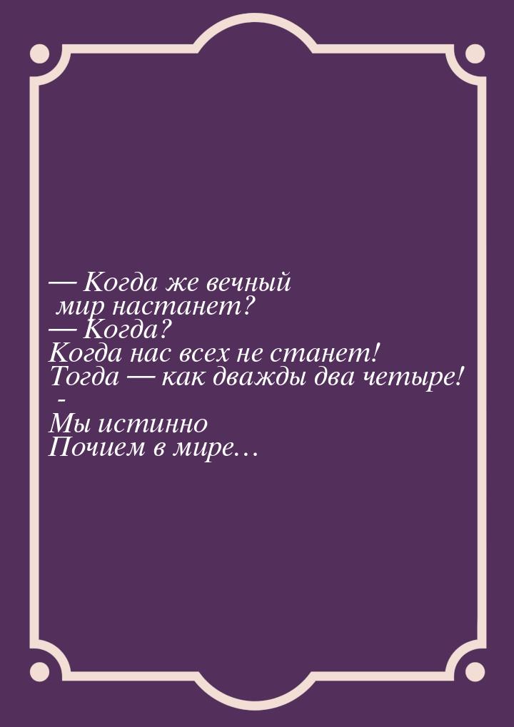  Когда же вечный мир настанет?  Когда? Когда нас всех не станет! Тогда &mdas