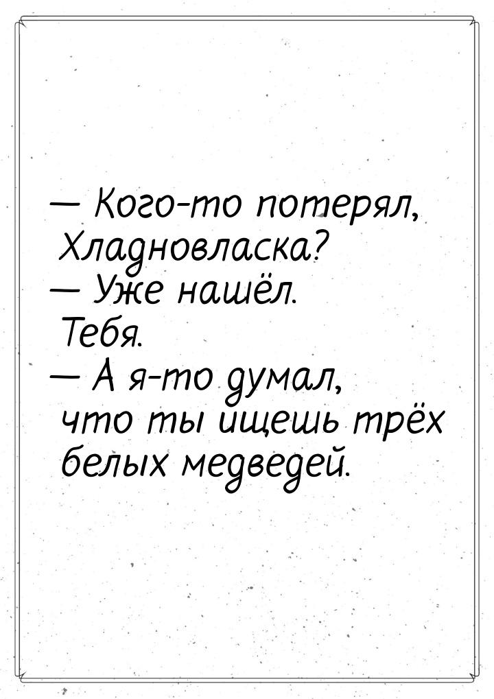  Кого-то потерял, Хладновласка?  Уже нашёл. Тебя.  А я-то думал, что 