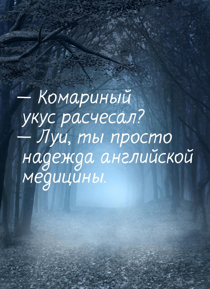  Комариный укус расчесал?  Луи, ты просто надежда английской медицины.