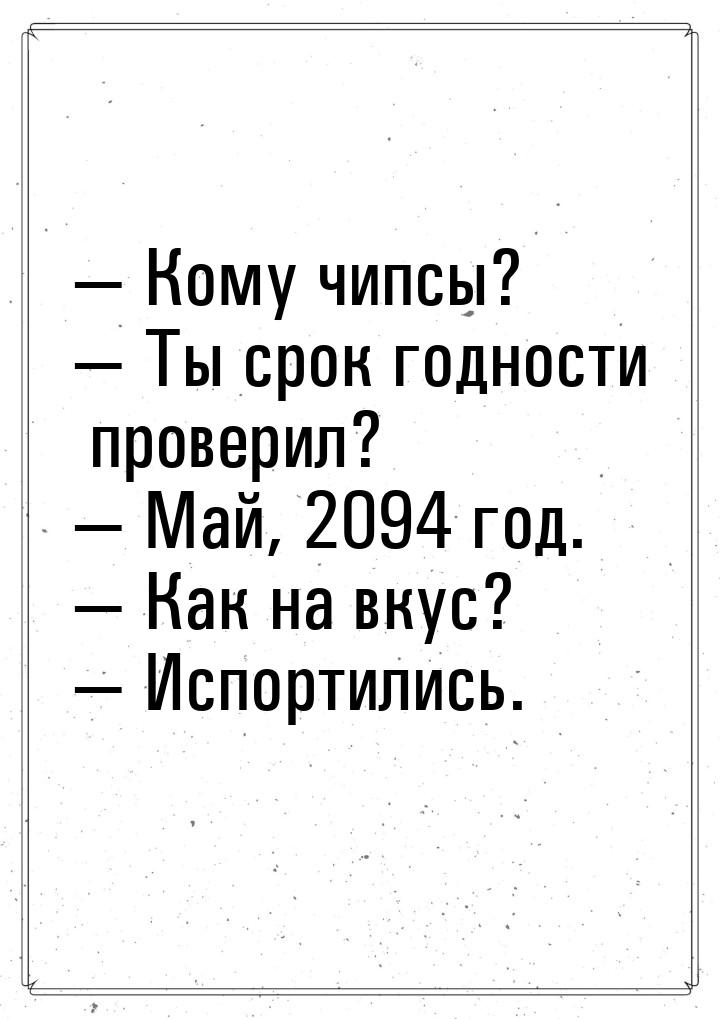  Кому чипсы?  Ты срок годности проверил?  Май, 2094 год.  Как 