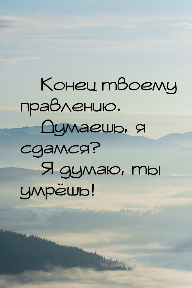  Конец твоему правлению.  Думаешь, я сдамся?  Я думаю, ты умрёшь!