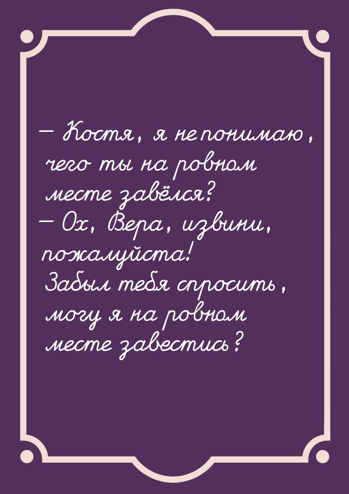  Костя, я не понимаю, чего ты на ровном месте завёлся?  Ох, Вера, извини, по