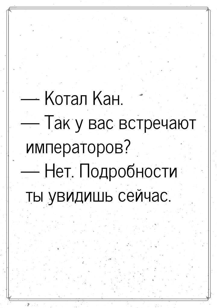  Котал Кан.  Так у вас встречают императоров?  Нет. Подробности ты ув