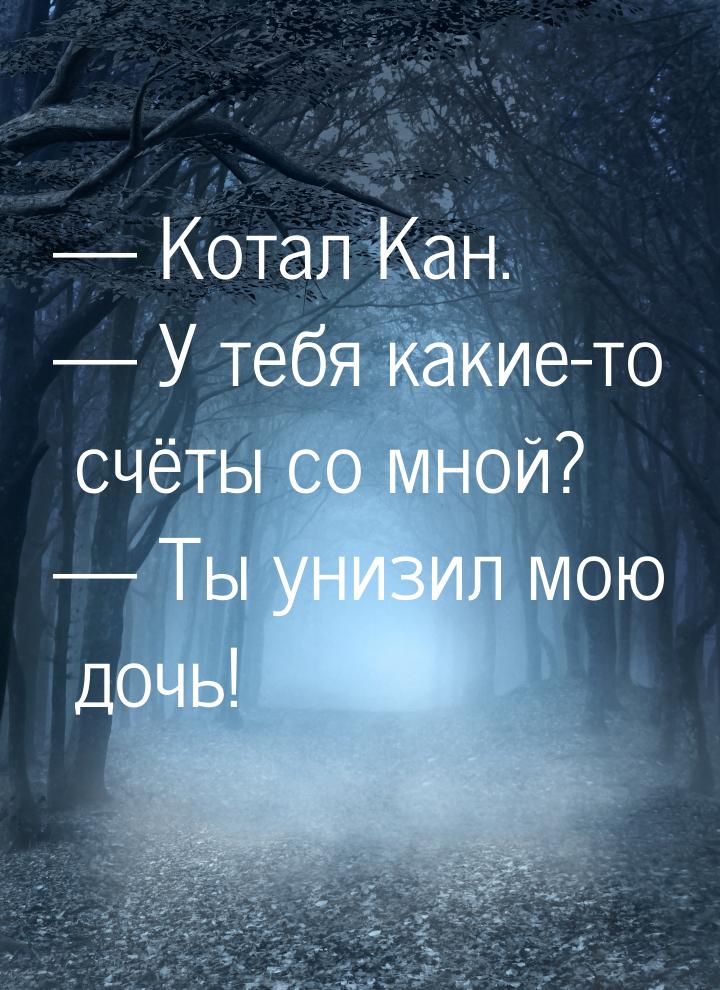  Котал Кан.  У тебя какие-то счёты со мной?  Ты унизил мою дочь!