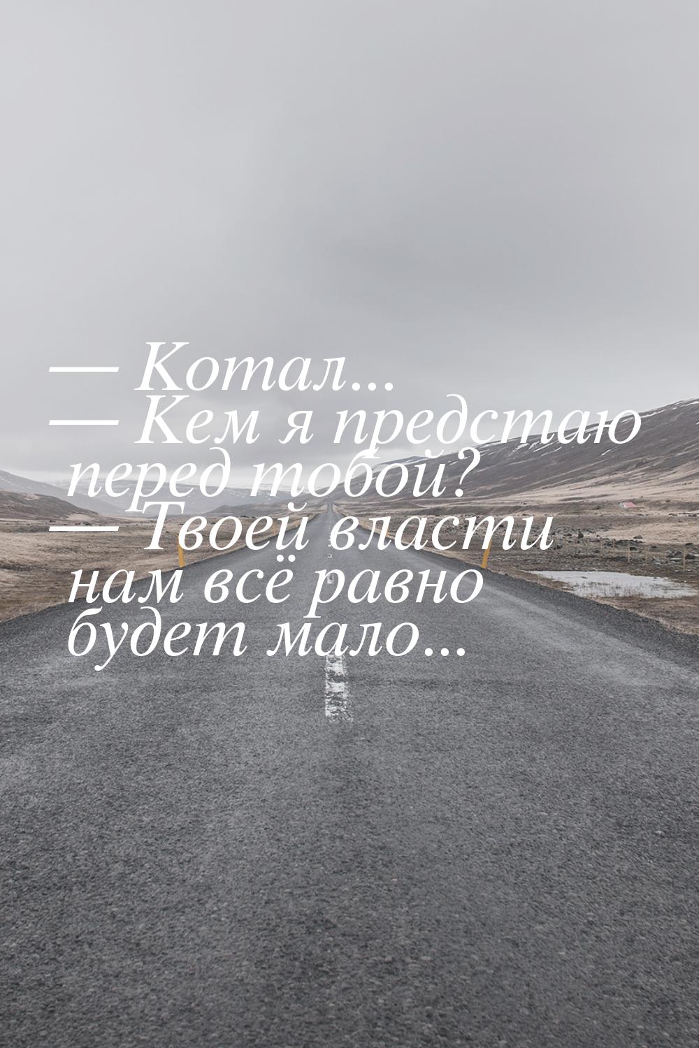  Котал...  Кем я предстаю перед тобой?  Твоей власти нам всё равно бу