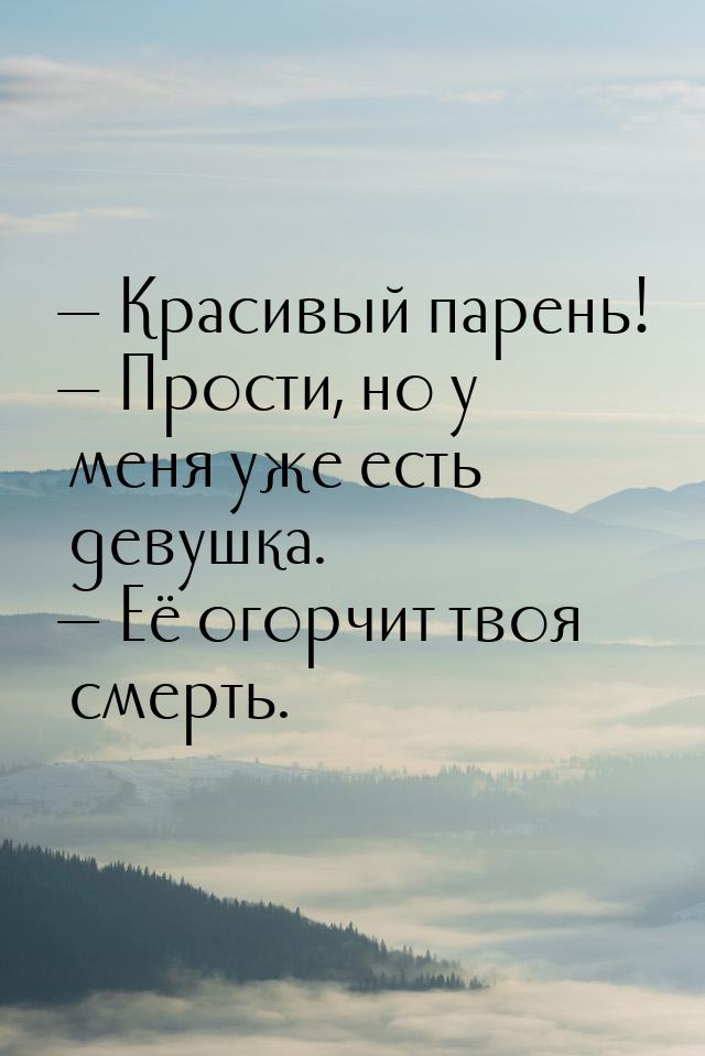  Красивый парень!  Прости, но у меня уже есть девушка.  Её огорчит тв