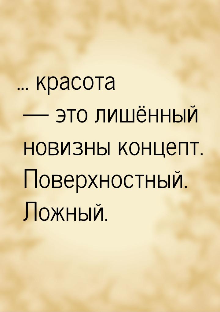 ... красота  это лишённый новизны концепт. Поверхностный. Ложный.