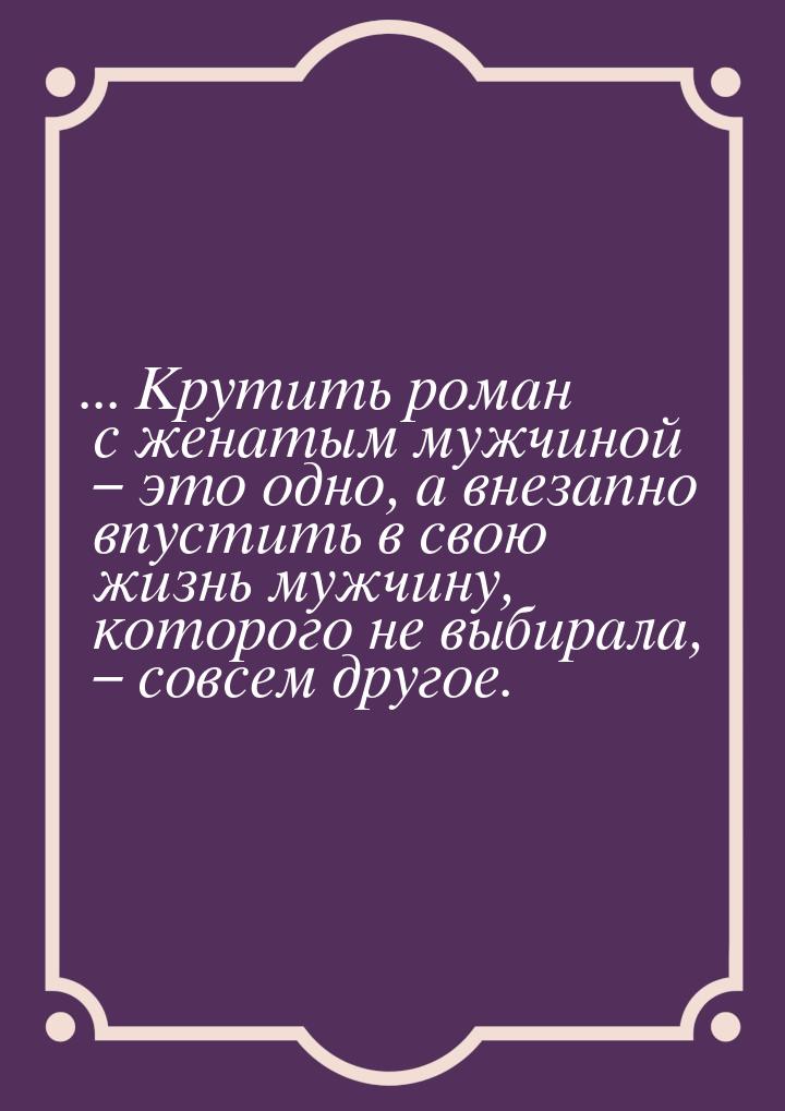 ... Крутить роман с женатым мужчиной – это одно, а внезапно впустить в свою жизнь мужчину,