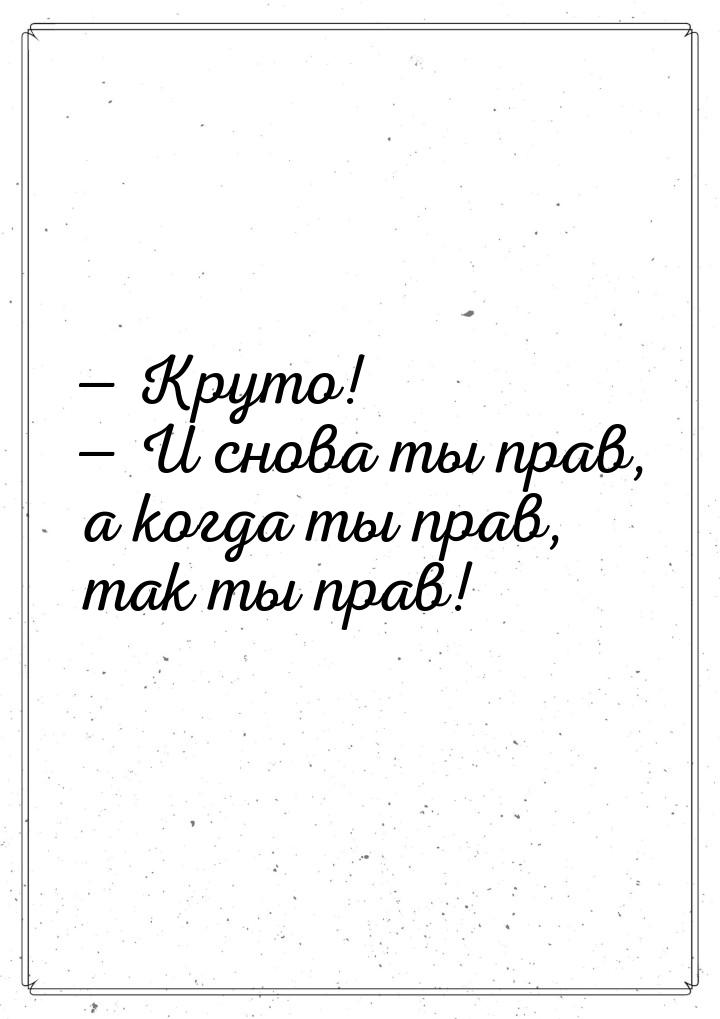  Круто!  И снова ты прав, а когда ты прав, так ты прав!