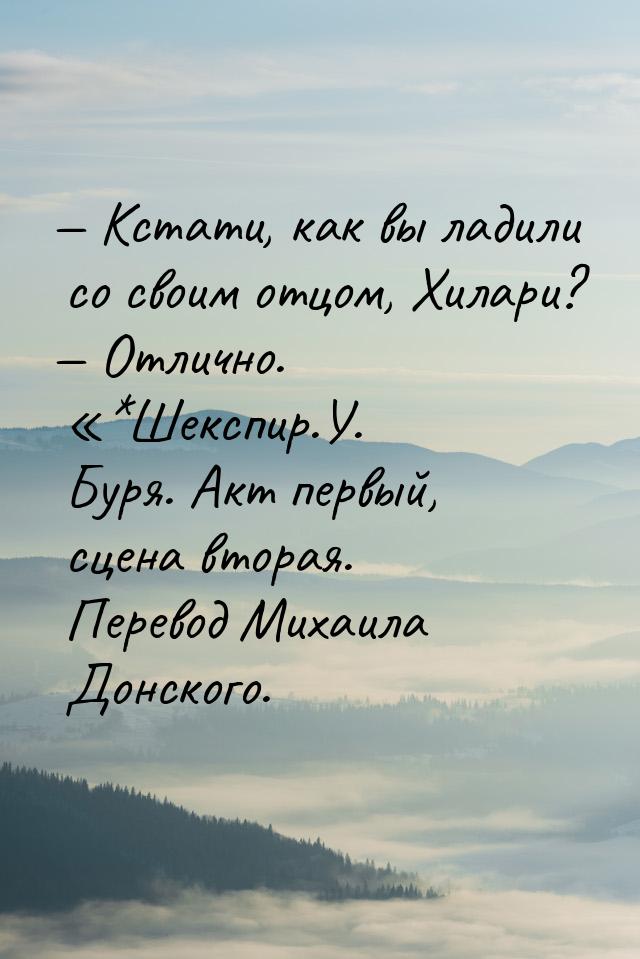  Кстати, как вы ладили со своим отцом, Хилари?  Отлично. *Шекспир.У. 