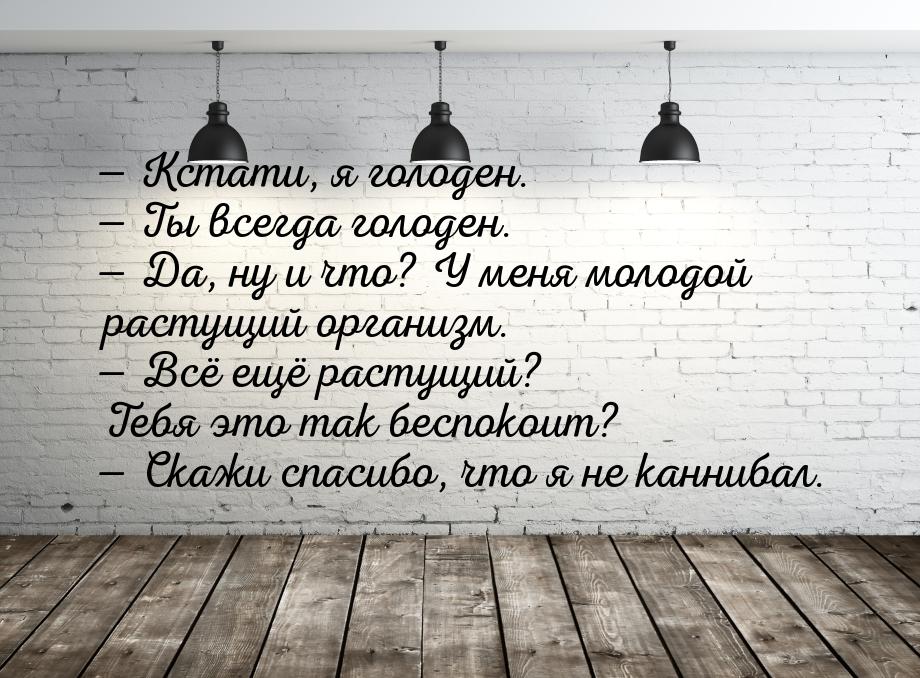  Кстати, я голоден.  Ты всегда голоден.  Да, ну и что? У меня молодой