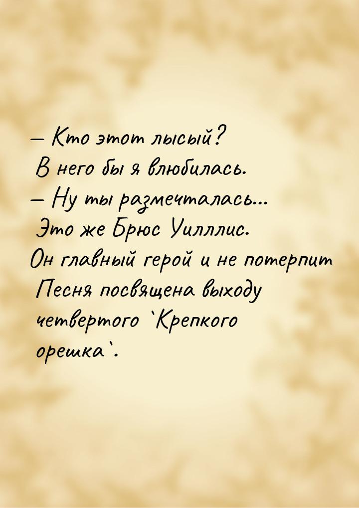  Кто этот лысый? В него бы я влюбилась.  Ну ты размечталась... Это же Брюс У